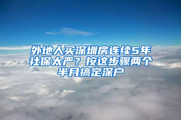 外地人买深圳房连续5年社保太严？按这步骤两个半月搞定深户