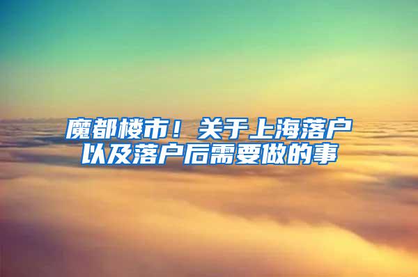 魔都楼市！关于上海落户以及落户后需要做的事