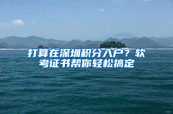 打算在深圳积分入户？软考证书帮你轻松搞定