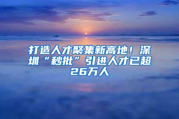 打造人才聚集新高地！深圳“秒批”引进人才已超26万人