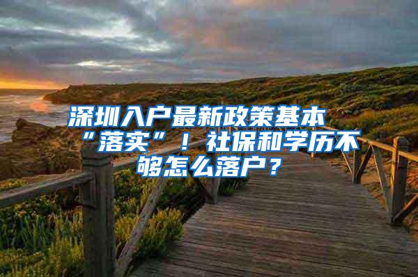 深圳入户最新政策基本“落实”！社保和学历不够怎么落户？