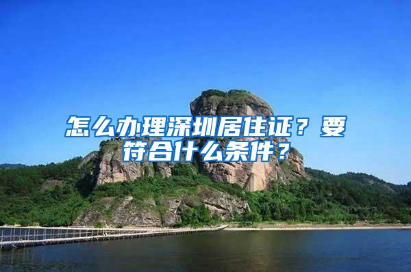 怎么办理深圳居住证？要符合什么条件？