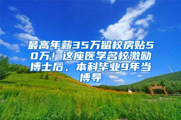 最高年薪35万留校房贴50万！这座医学名校激励博士后，本科毕业9年当博导