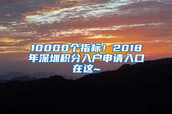 10000个指标！2018年深圳积分入户申请入口在这~