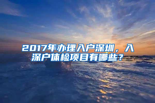 2017年办理入户深圳，入深户体检项目有哪些？