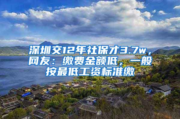 深圳交12年社保才3.7w，网友：缴费金额低，一般按最低工资标准缴