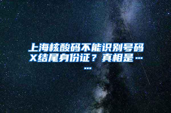 上海核酸码不能识别号码X结尾身份证？真相是……