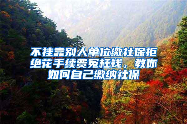 不挂靠别人单位缴社保拒绝花手续费冤枉钱，教你如何自己缴纳社保