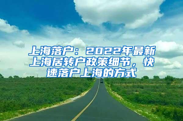 上海落户：2022年最新上海居转户政策细节，快速落户上海的方式