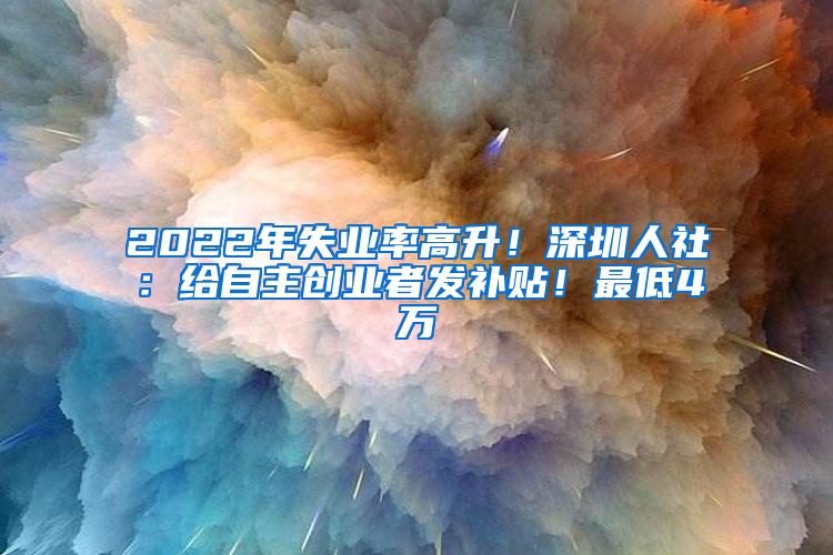 2022年失业率高升！深圳人社：给自主创业者发补贴！最低4万