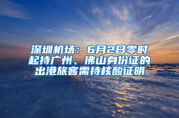 深圳机场：6月2日零时起持广州、佛山身份证的出港旅客需持核酸证明