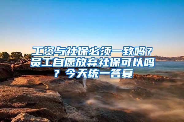 工资与社保必须一致吗？员工自愿放弃社保可以吗？今天统一答复