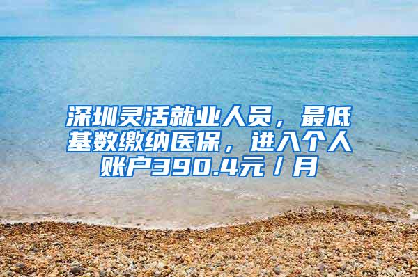 深圳灵活就业人员，最低基数缴纳医保，进入个人账户390.4元／月