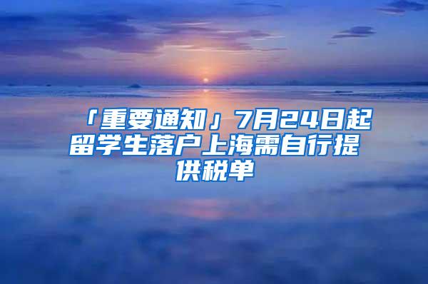 「重要通知」7月24日起留学生落户上海需自行提供税单