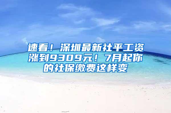 速看！深圳最新社平工资涨到9309元！7月起你的社保缴费这样变