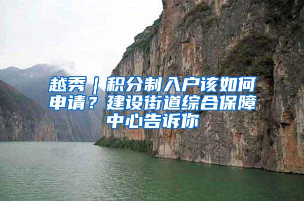 越秀｜积分制入户该如何申请？建设街道综合保障中心告诉你