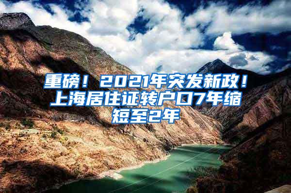 重磅！2021年突发新政！上海居住证转户口7年缩短至2年