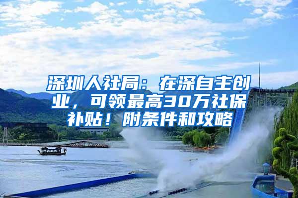 深圳人社局：在深自主创业，可领最高30万社保补贴！附条件和攻略