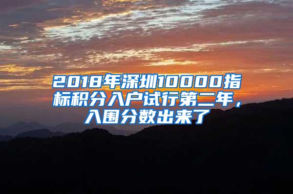 2018年深圳10000指标积分入户试行第二年，入围分数出来了