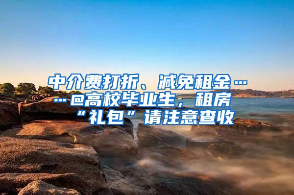 中介费打折、减免租金……@高校毕业生，租房“礼包”请注意查收