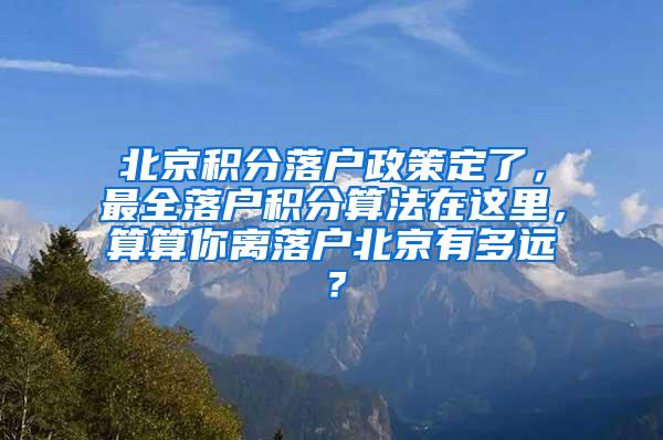 北京积分落户政策定了，最全落户积分算法在这里，算算你离落户北京有多远？