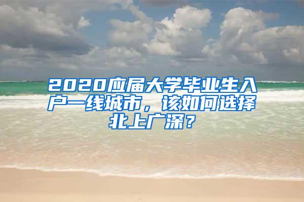 2020应届大学毕业生入户一线城市，该如何选择北上广深？