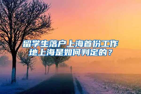 留学生落户上海首份工作地上海是如何判定的？