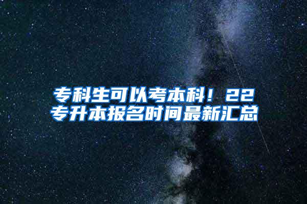 专科生可以考本科！22专升本报名时间最新汇总