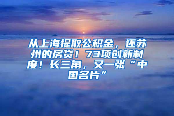 从上海提取公积金，还苏州的房贷！73项创新制度！长三角，又一张“中国名片”