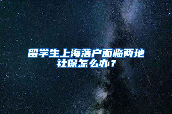 留学生上海落户面临两地社保怎么办？