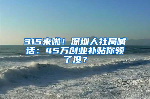 315来啦！深圳人社局喊话：45万创业补贴你领了没？