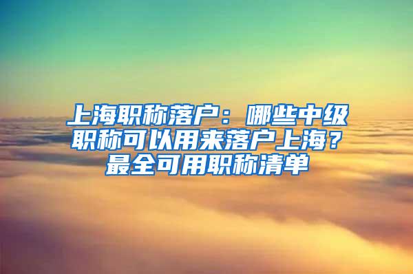 上海职称落户：哪些中级职称可以用来落户上海？最全可用职称清单