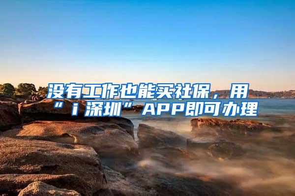 没有工作也能买社保，用“ｉ深圳”APP即可办理