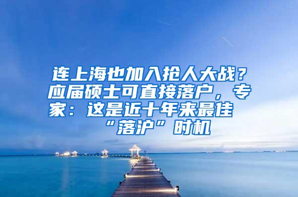 连上海也加入抢人大战？应届硕士可直接落户，专家：这是近十年来最佳“落沪”时机