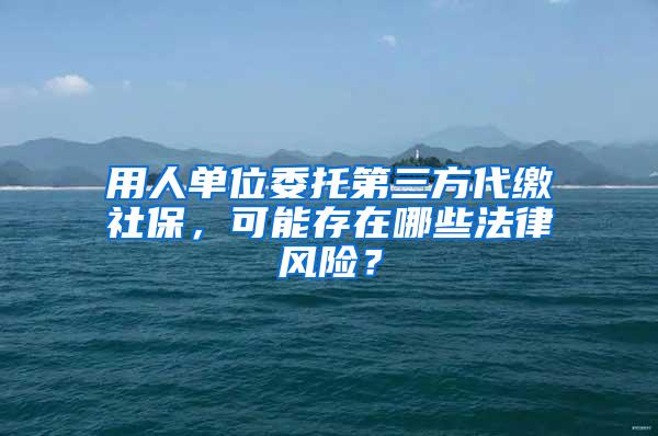 用人单位委托第三方代缴社保，可能存在哪些法律风险？