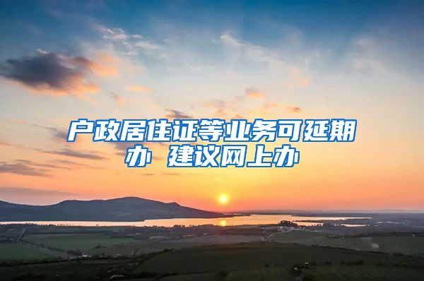 户政居住证等业务可延期办 建议网上办