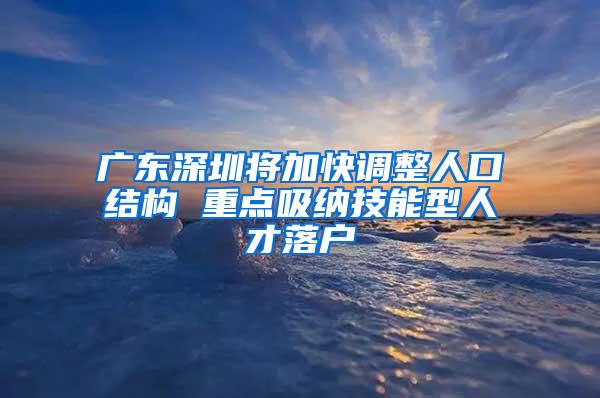 广东深圳将加快调整人口结构 重点吸纳技能型人才落户