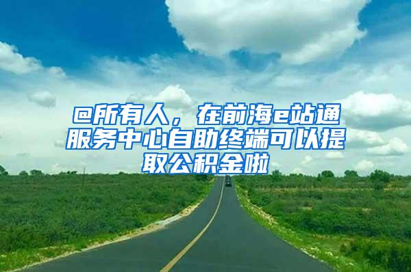 @所有人，在前海e站通服务中心自助终端可以提取公积金啦