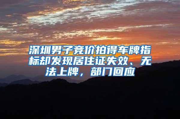 深圳男子竞价拍得车牌指标却发现居住证失效、无法上牌，部门回应