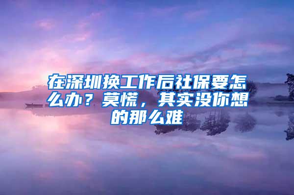 在深圳换工作后社保要怎么办？莫慌，其实没你想的那么难