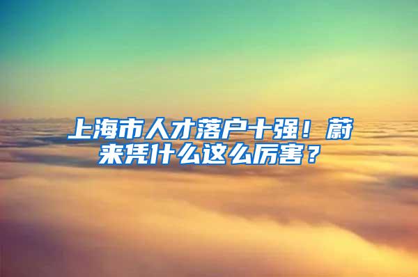 上海市人才落户十强！蔚来凭什么这么厉害？