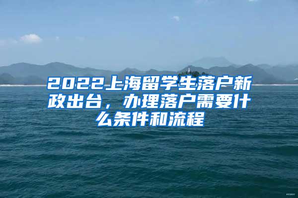 2022上海留学生落户新政出台，办理落户需要什么条件和流程