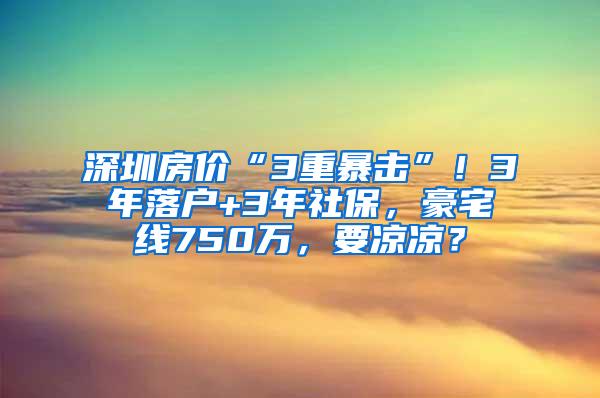 深圳房价“3重暴击”！3年落户+3年社保，豪宅线750万，要凉凉？