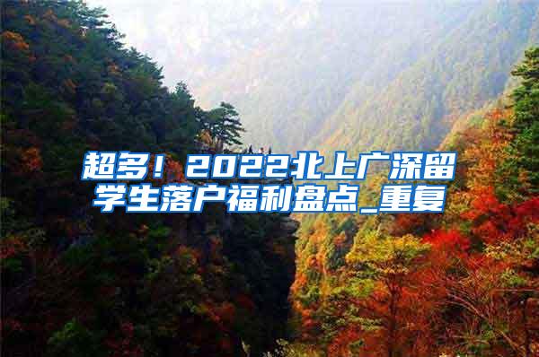 超多！2022北上广深留学生落户福利盘点_重复