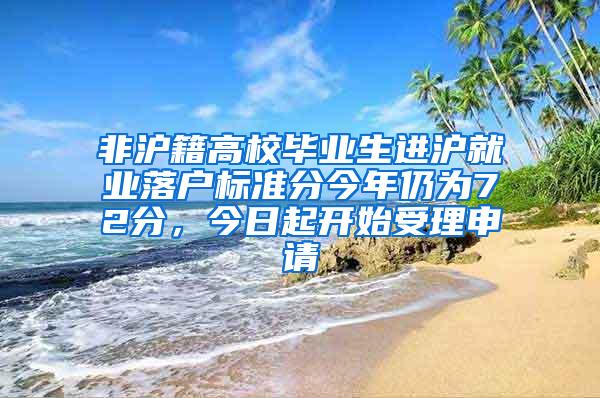 非沪籍高校毕业生进沪就业落户标准分今年仍为72分，今日起开始受理申请