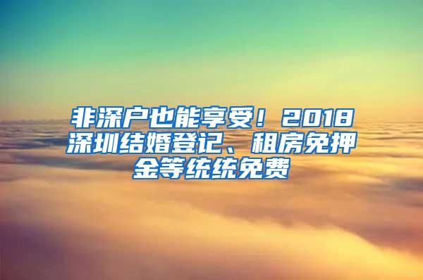 非深户也能享受！2018深圳结婚登记、租房免押金等统统免费