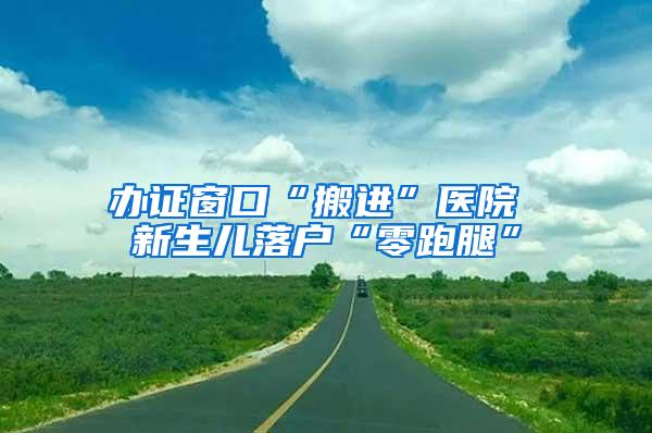 办证窗口“搬进”医院 新生儿落户“零跑腿”