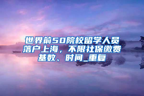 世界前50院校留学人员落户上海，不限社保缴费基数、时间_重复