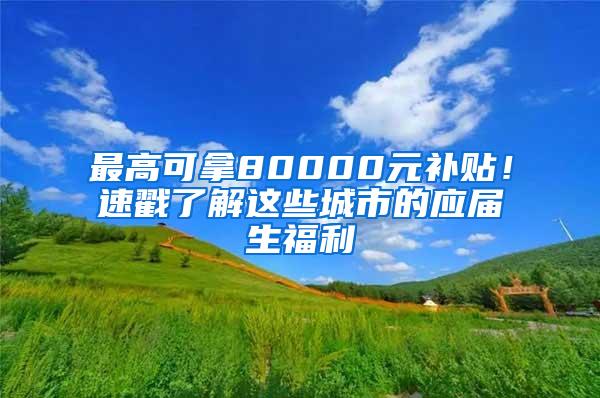 最高可拿80000元补贴！速戳了解这些城市的应届生福利