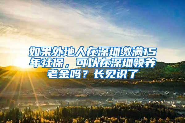 如果外地人在深圳缴满15年社保，可以在深圳领养老金吗？长见识了